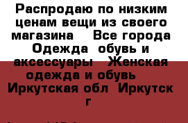 Распродаю по низким ценам вещи из своего магазина  - Все города Одежда, обувь и аксессуары » Женская одежда и обувь   . Иркутская обл.,Иркутск г.